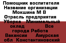 Помощник воспитателя › Название организации ­ Мокшина М.В. › Отрасль предприятия ­ Уборка › Минимальный оклад ­ 11 000 - Все города Работа » Вакансии   . Амурская обл.,Константиновский р-н